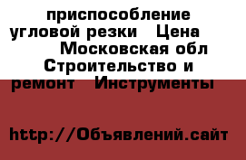 приспособление угловой резки › Цена ­ 2 000 - Московская обл. Строительство и ремонт » Инструменты   